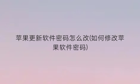 苹果更新软件密码怎么改(如何修改苹果软件密码)