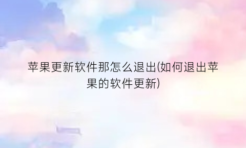 “苹果更新软件那怎么退出(如何退出苹果的软件更新)