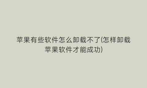 苹果有些软件怎么卸载不了(怎样卸载苹果软件才能成功)