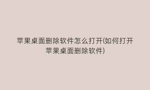 “苹果桌面删除软件怎么打开(如何打开苹果桌面删除软件)