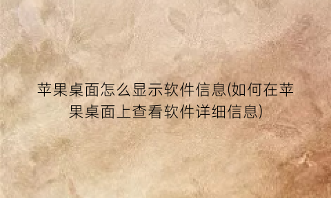 “苹果桌面怎么显示软件信息(如何在苹果桌面上查看软件详细信息)
