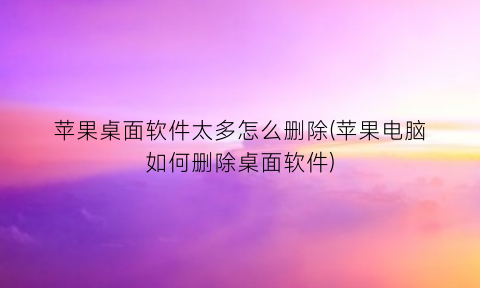 苹果桌面软件太多怎么删除(苹果电脑如何删除桌面软件)