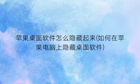 “苹果桌面软件怎么隐藏起来(如何在苹果电脑上隐藏桌面软件)
