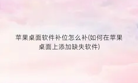 “苹果桌面软件补位怎么补(如何在苹果桌面上添加缺失软件)