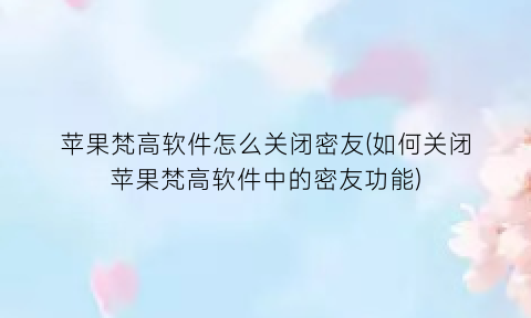 “苹果梵高软件怎么关闭密友(如何关闭苹果梵高软件中的密友功能)