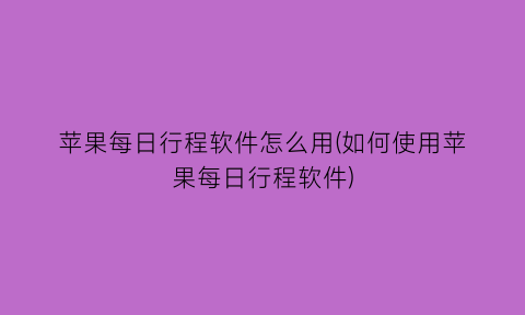 “苹果每日行程软件怎么用(如何使用苹果每日行程软件)