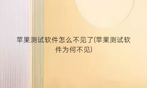 “苹果测试软件怎么不见了(苹果测试软件为何不见)