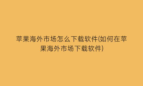 苹果海外市场怎么下载软件(如何在苹果海外市场下载软件)