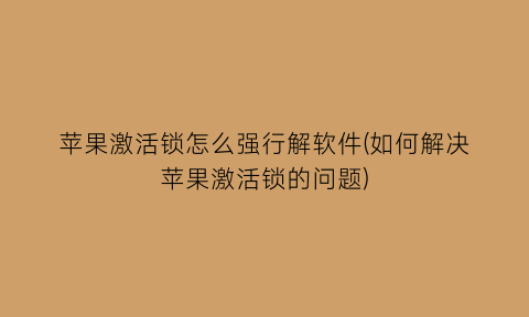 “苹果激活锁怎么强行解软件(如何解决苹果激活锁的问题)