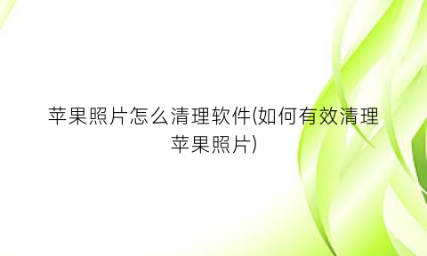 “苹果照片怎么清理软件(如何有效清理苹果照片)