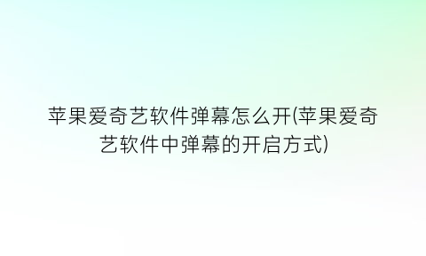 “苹果爱奇艺软件弹幕怎么开(苹果爱奇艺软件中弹幕的开启方式)