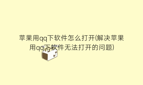 “苹果用qq下软件怎么打开(解决苹果用qq下软件无法打开的问题)