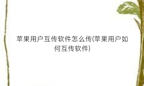 苹果用户互传软件怎么传(苹果用户如何互传软件)