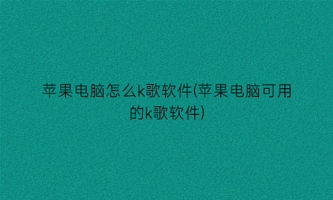 “苹果电脑怎么k歌软件(苹果电脑可用的k歌软件)