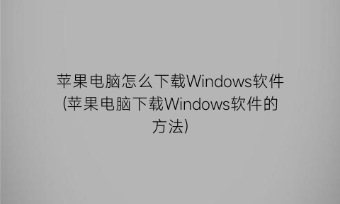 苹果电脑怎么下载Windows软件(苹果电脑下载Windows软件的方法)