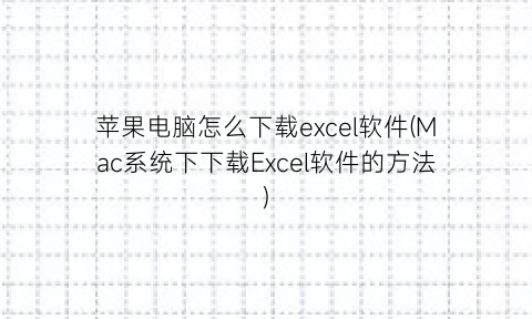 苹果电脑怎么下载excel软件(Mac系统下下载Excel软件的方法)