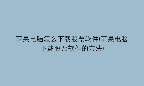 “苹果电脑怎么下载股票软件(苹果电脑下载股票软件的方法)