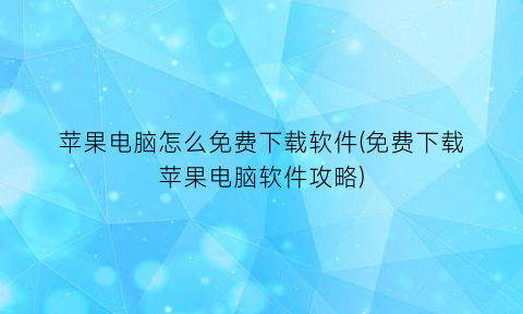 苹果电脑怎么免费下载软件(免费下载苹果电脑软件攻略)