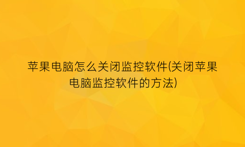 苹果电脑怎么关闭监控软件(关闭苹果电脑监控软件的方法)