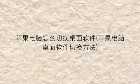 “苹果电脑怎么切换桌面软件(苹果电脑桌面软件切换方法)