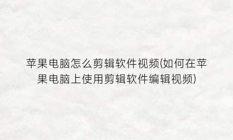 苹果电脑怎么剪辑软件视频(如何在苹果电脑上使用剪辑软件编辑视频)