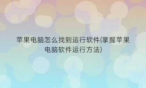 “苹果电脑怎么找到运行软件(掌握苹果电脑软件运行方法)
