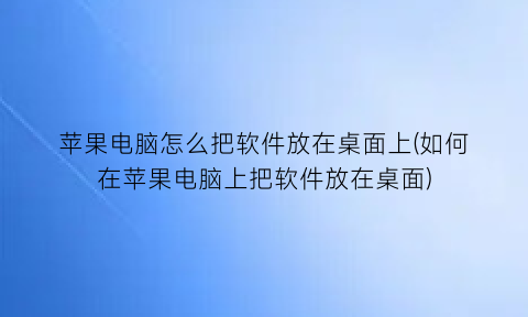 苹果电脑怎么把软件放在桌面上(如何在苹果电脑上把软件放在桌面)