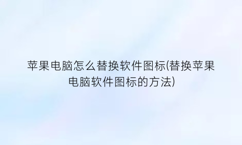 苹果电脑怎么替换软件图标(替换苹果电脑软件图标的方法)