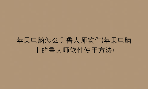 “苹果电脑怎么测鲁大师软件(苹果电脑上的鲁大师软件使用方法)