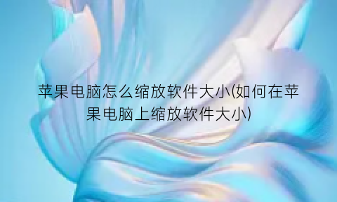 “苹果电脑怎么缩放软件大小(如何在苹果电脑上缩放软件大小)