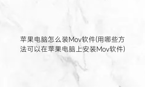 苹果电脑怎么装Mov软件(用哪些方法可以在苹果电脑上安装Mov软件)