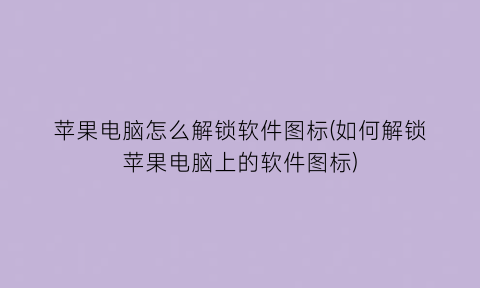 苹果电脑怎么解锁软件图标(如何解锁苹果电脑上的软件图标)