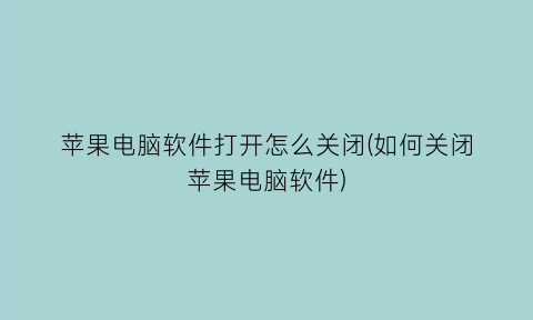 苹果电脑软件打开怎么关闭(如何关闭苹果电脑软件)