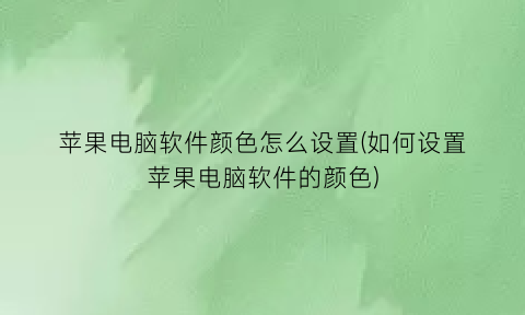 “苹果电脑软件颜色怎么设置(如何设置苹果电脑软件的颜色)