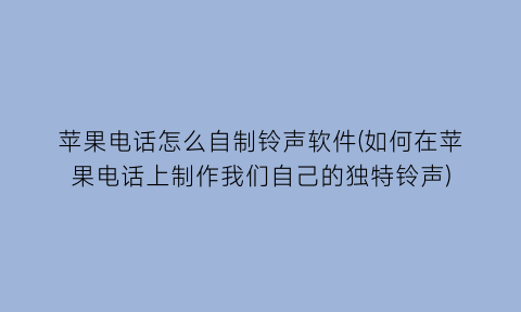 苹果电话怎么自制铃声软件(如何在苹果电话上制作我们自己的独特铃声)