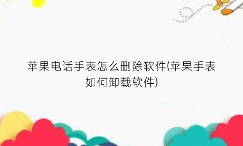 “苹果电话手表怎么删除软件(苹果手表如何卸载软件)