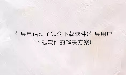 苹果电话没了怎么下载软件(苹果用户下载软件的解决方案)