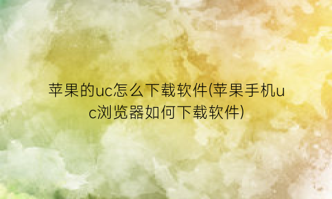 “苹果的uc怎么下载软件(苹果手机uc浏览器如何下载软件)