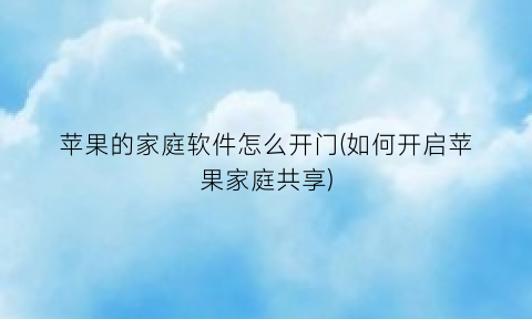 苹果的家庭软件怎么开门(如何开启苹果家庭共享)