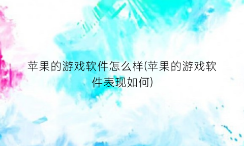 “苹果的游戏软件怎么样(苹果的游戏软件表现如何)