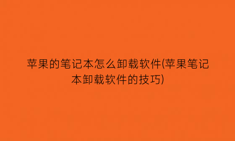 苹果的笔记本怎么卸载软件(苹果笔记本卸载软件的技巧)