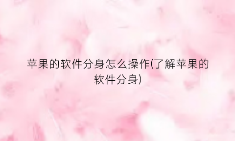 “苹果的软件分身怎么操作(了解苹果的软件分身)