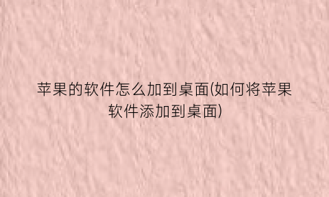 “苹果的软件怎么加到桌面(如何将苹果软件添加到桌面)