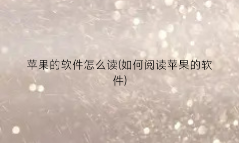 苹果的软件怎么读(如何阅读苹果的软件)