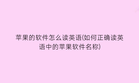“苹果的软件怎么读英语(如何正确读英语中的苹果软件名称)