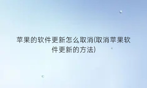 “苹果的软件更新怎么取消(取消苹果软件更新的方法)