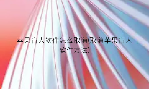 “苹果盲人软件怎么取消(取消苹果盲人软件方法)