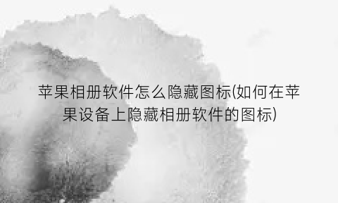 苹果相册软件怎么隐藏图标(如何在苹果设备上隐藏相册软件的图标)