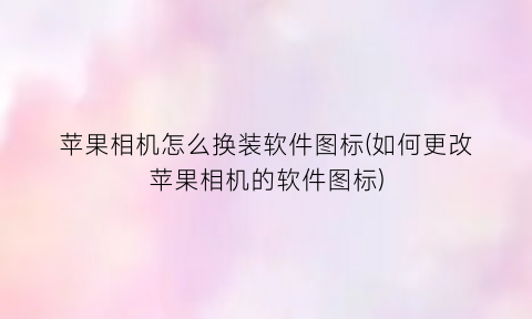 “苹果相机怎么换装软件图标(如何更改苹果相机的软件图标)