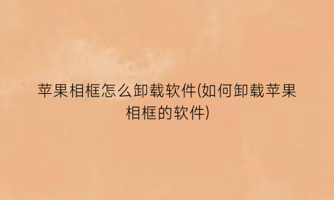 苹果相框怎么卸载软件(如何卸载苹果相框的软件)